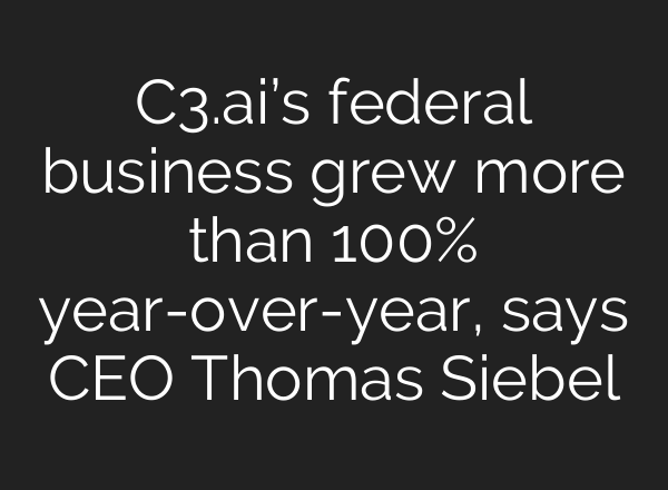 C3.<b>ai’s</b> federal business grew more than 100% year-over-year, says CEO Thomas Siebel