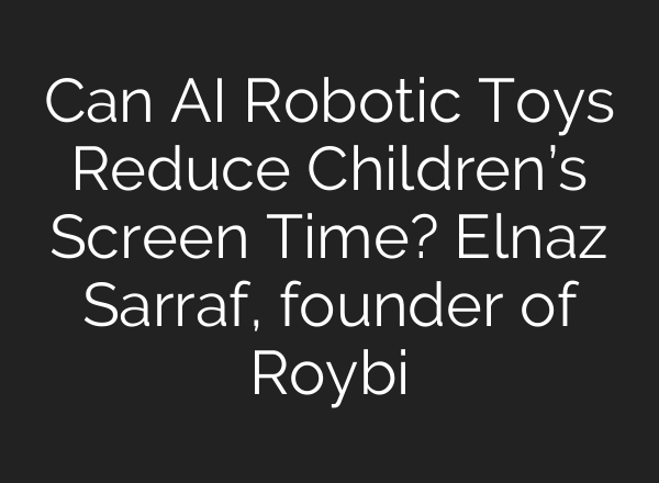 Can <b>AI</b> Robotic Toys Reduce Children’s Screen Time? Elnaz Sarraf, founder of Roybi