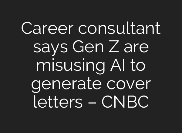 Career consultant says Gen Z are misusing AI to generate cover letters – CNBC