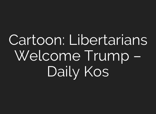 Cartoon: Libertarians Welcome Trump – Daily Kos
