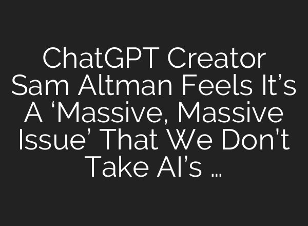 <b>ChatGPT</b> Creator Sam Altman Feels It’s A ‘Massive, Massive Issue’ That We Don’t Take AI’s …