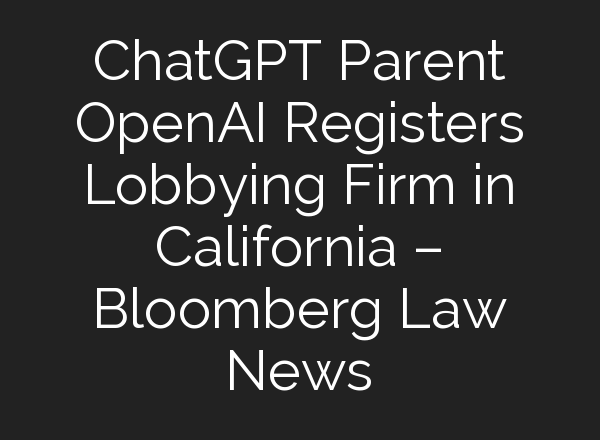 <b>ChatGPT</b> Parent OpenAI Registers Lobbying Firm in California – Bloomberg Law News