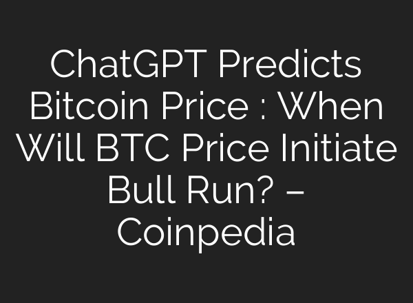 <b>ChatGPT</b> Predicts Bitcoin Price : When Will BTC Price Initiate Bull Run? – Coinpedia