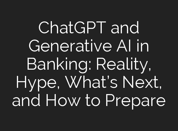 <b>ChatGPT</b> and Generative AI in Banking: Reality, Hype, What’s Next, and How to Prepare