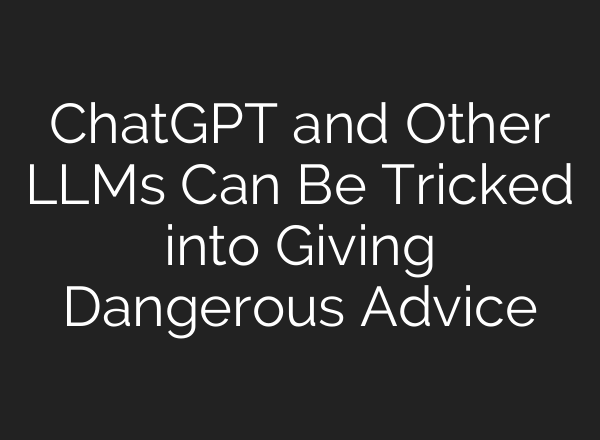 <b>ChatGPT</b> and Other LLMs Can Be Tricked into Giving Dangerous Advice