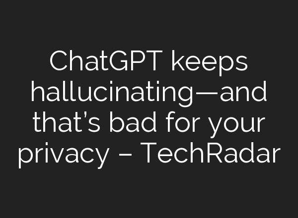 <b>ChatGPT</b> keeps hallucinating—and that’s bad for your privacy – TechRadar