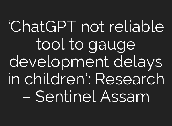 ‘<b>ChatGPT</b> not reliable tool to gauge development delays in children’: Research – Sentinel Assam