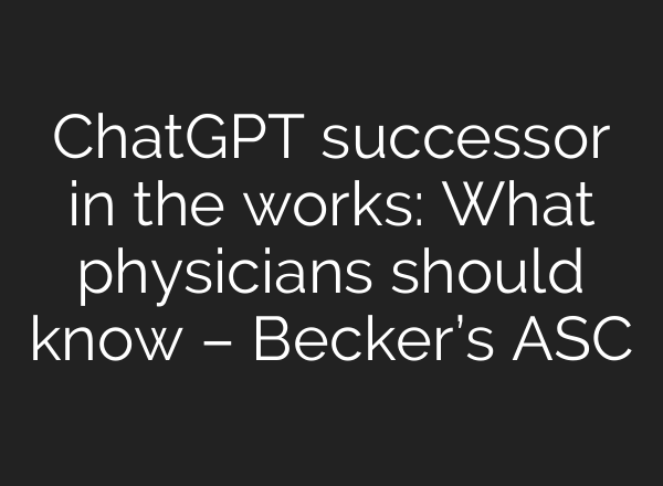 <b>ChatGPT</b> successor in the works: What physicians should know – Becker’s ASC