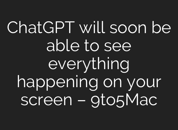 <b>ChatGPT</b> will soon be able to see everything happening on your screen – 9to5Mac