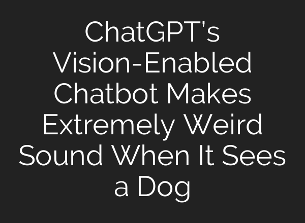<b>ChatGPT’s</b> Vision-Enabled Chatbot Makes Extremely Weird Sound When It Sees a Dog