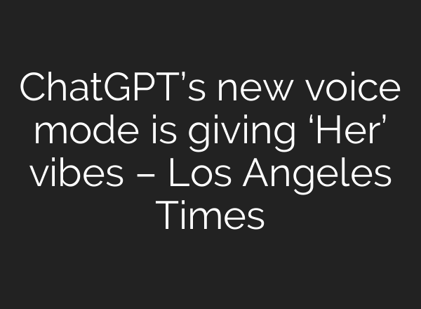 <b>ChatGPT’s</b> new voice mode is giving ‘Her’ vibes – Los Angeles Times
