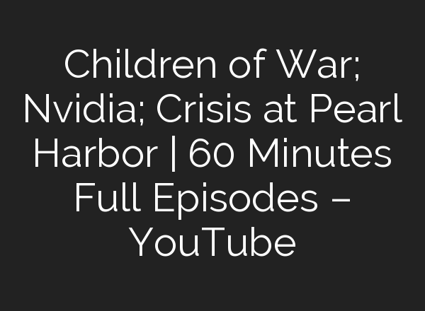 Children of War; Nvidia; Crisis at Pearl Harbor | 60 Minutes Full Episodes – YouTube