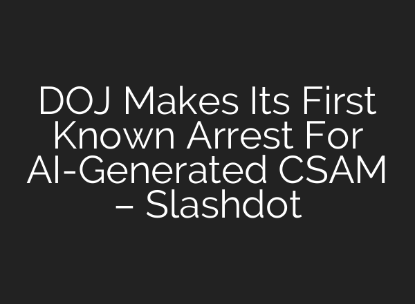 DOJ Makes Its First Known Arrest For AI-Generated CSAM – Slashdot
