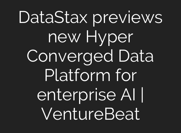 DataStax previews new Hyper Converged Data Platform for enterprise AI | VentureBeat