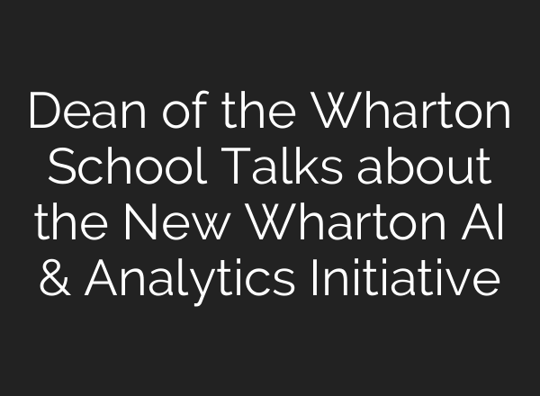 Dean of the Wharton School Talks about the New Wharton <b>AI</b> & Analytics Initiative