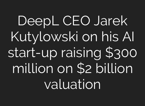 DeepL CEO Jarek Kutylowski on his <b>AI</b> start-up raising $300 million on $2 billion valuation