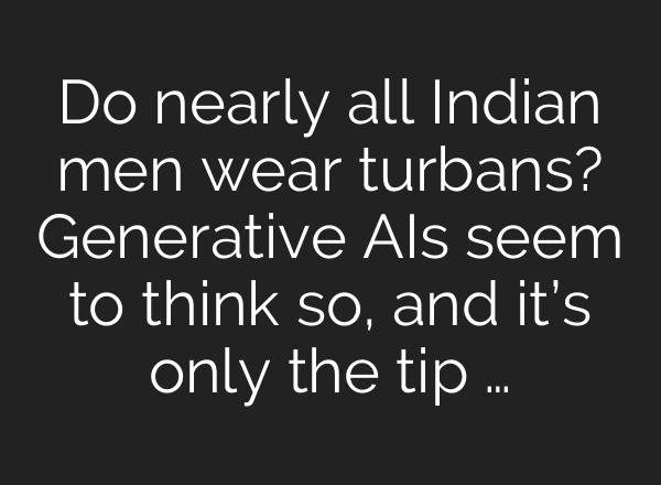 Do nearly all Indian men wear turbans? Generative AIs seem to think so, and it’s only the tip …