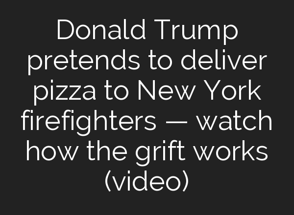 Donald Trump pretends to deliver pizza to New York firefighters — watch how the grift works (video)