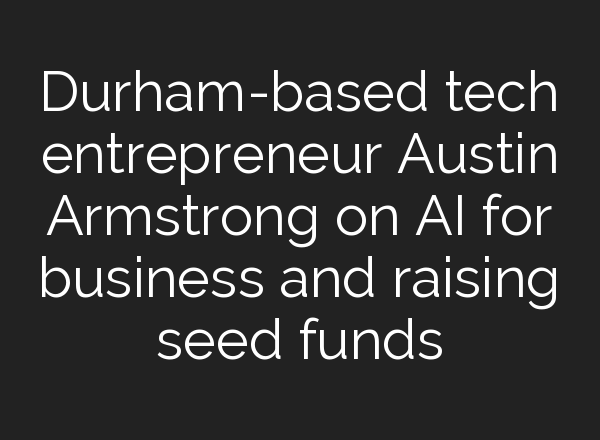 Durham-based tech entrepreneur Austin Armstrong on <b>AI</b> for business and raising seed funds