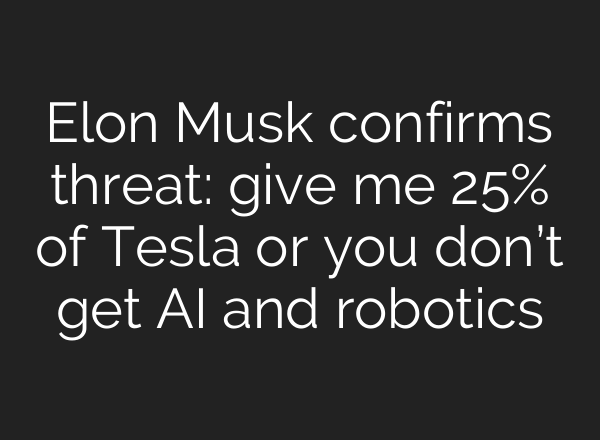 Elon Musk confirms threat: give me 25% of Tesla or you don’t get AI and robotics