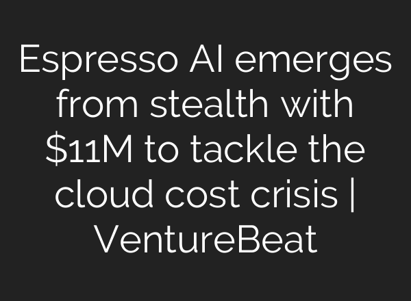 Espresso AI emerges from stealth with $11M to tackle the cloud cost crisis | VentureBeat