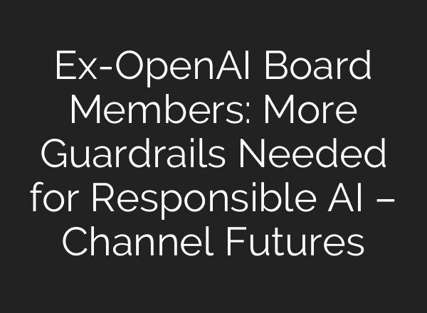 Ex-<b>OpenAI</b> Board Members: More Guardrails Needed for Responsible AI – Channel Futures