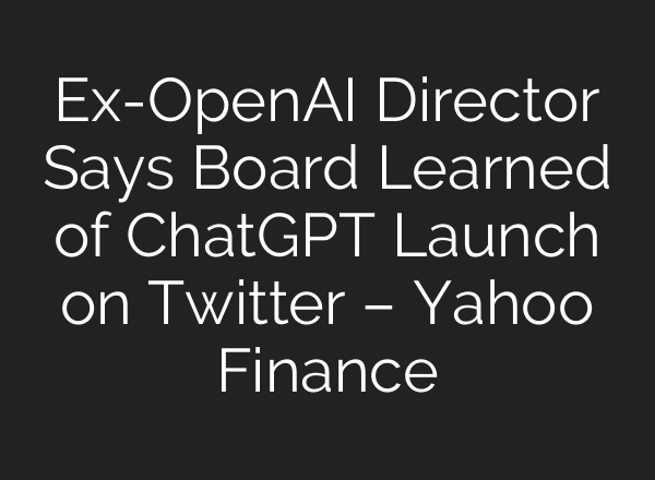 Ex-OpenAI Director Says Board Learned of <b>ChatGPT</b> Launch on Twitter – Yahoo Finance