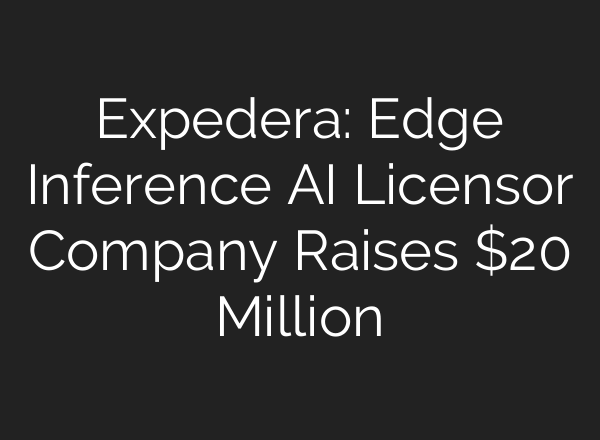 Expedera: Edge Inference AI Licensor Company Raises $20 Million