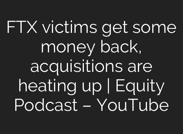 FTX victims get some money back, acquisitions are heating up | Equity Podcast – YouTube