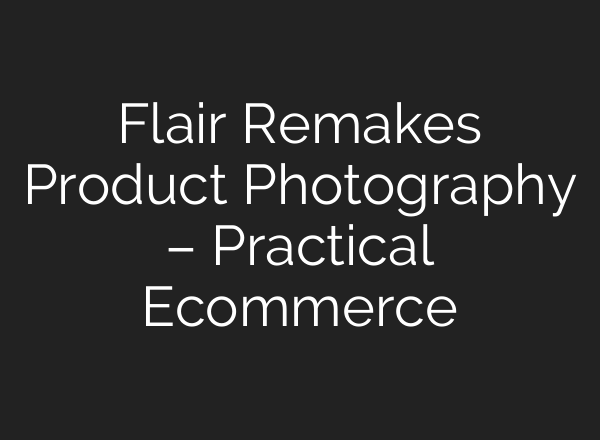 Flair Remakes Product Photography – Practical Ecommerce