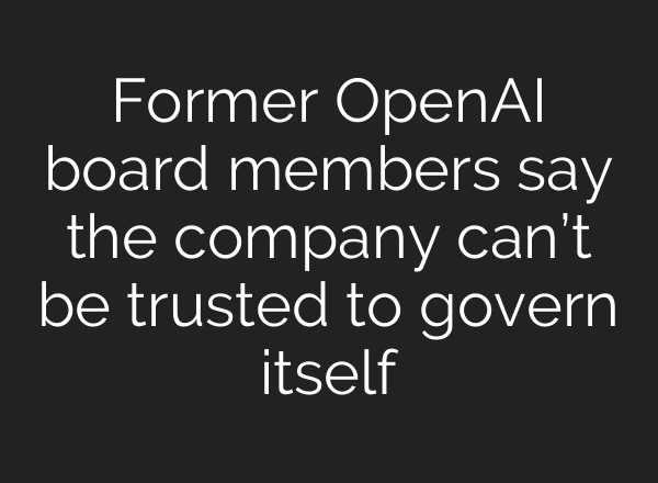 Former <b>OpenAI</b> board members say the company can’t be trusted to govern itself