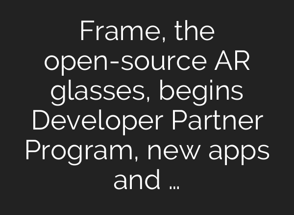 Frame, the open-source AR glasses, begins Developer Partner Program, new apps and …