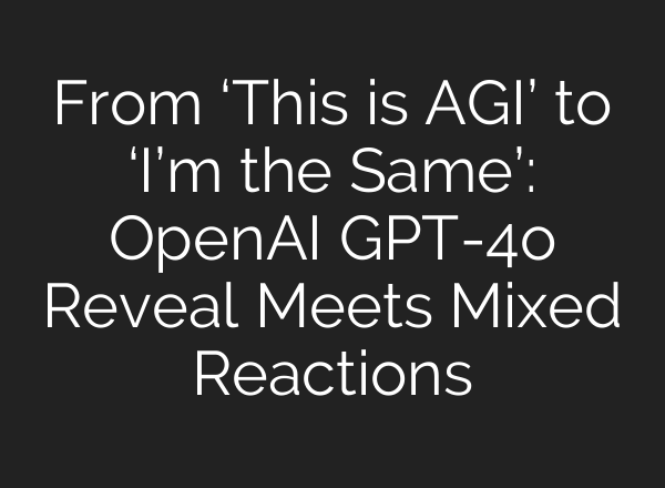 From ‘This is AGI’ to ‘I’m the Same’: OpenAI GPT-4o Reveal Meets Mixed Reactions