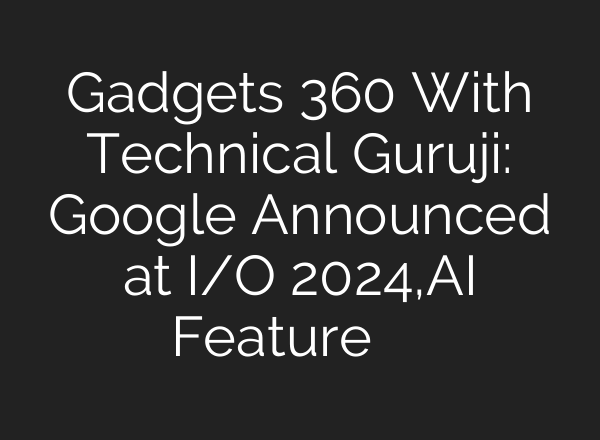 Gadgets 360 With Technical Guruji: Google Announced at I/O 2024,<b>AI</b> Feature के बारे में जाने