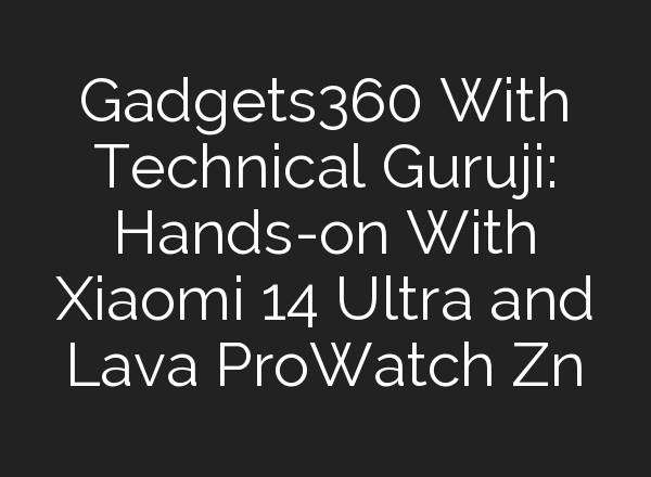 Gadgets360 With Technical Guruji: Hands-on With Xiaomi 14 Ultra and Lava ProWatch Zn