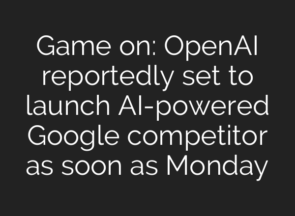 Game on: <b>OpenAI</b> reportedly set to launch AI-powered Google competitor as soon as Monday