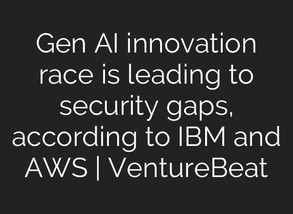 Gen AI innovation race is leading to security gaps, according to IBM and AWS | VentureBeat