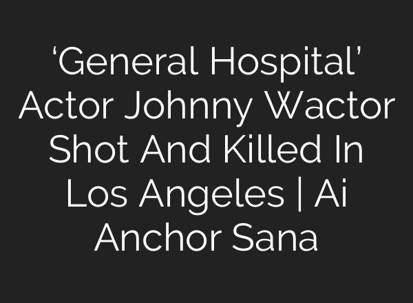 ‘General Hospital’ Actor Johnny Wactor Shot And Killed In Los Angeles | <b>Ai</b> Anchor Sana