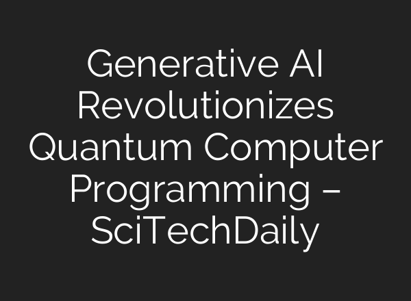 Generative AI Revolutionizes Quantum Computer Programming – SciTechDaily