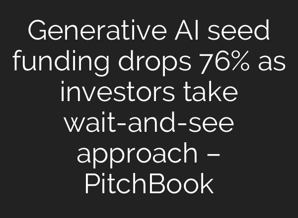 Generative AI seed funding drops 76% as investors take wait-and-see approach – PitchBook