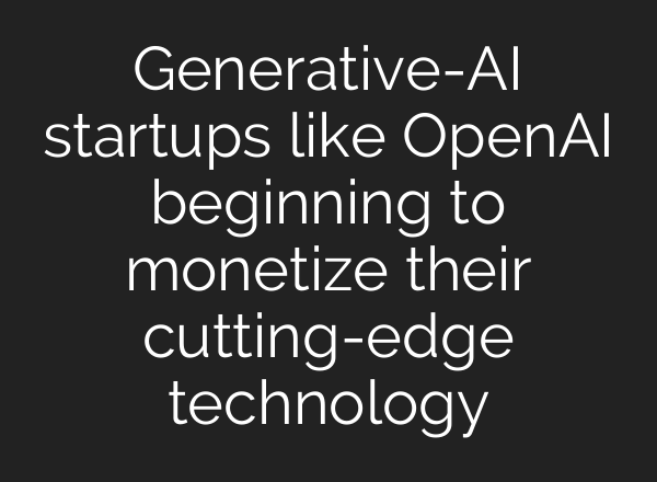 Generative-<b>AI</b> startups like OpenAI beginning to monetize their cutting-edge technology