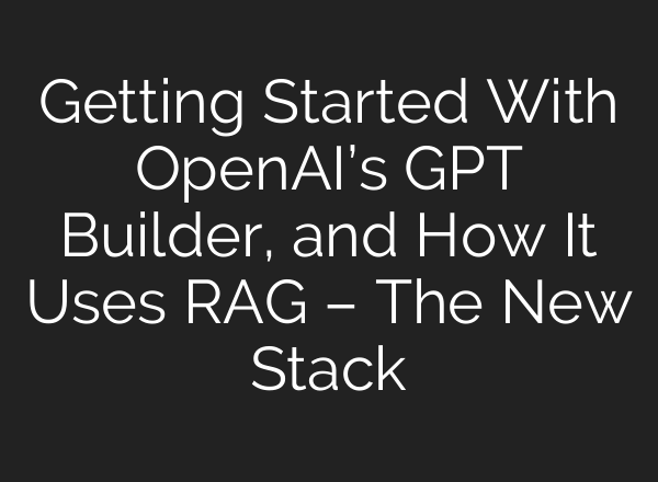 Getting Started With <b>OpenAI’s</b> GPT Builder, and How It Uses RAG – The New Stack