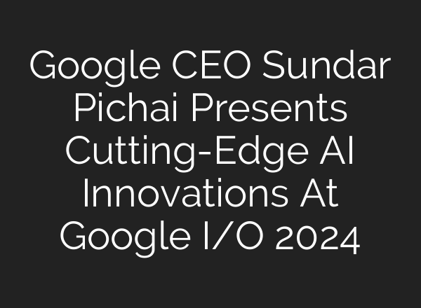 Google CEO Sundar Pichai Presents Cutting-Edge <b>AI</b> Innovations At Google I/O 2024