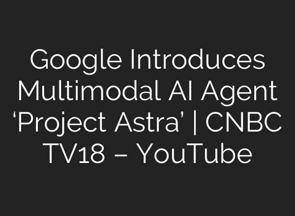 Google Introduces Multimodal <b>AI</b> Agent ‘Project Astra’ | CNBC TV18 – YouTube