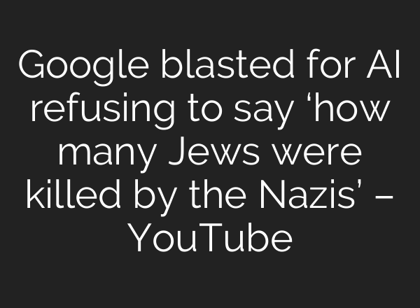 Google blasted for <b>AI</b> refusing to say ‘how many Jews were killed by the Nazis’ – YouTube