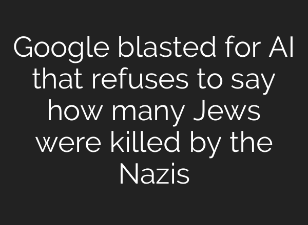 Google blasted for AI that refuses to say how many Jews were killed by the Nazis