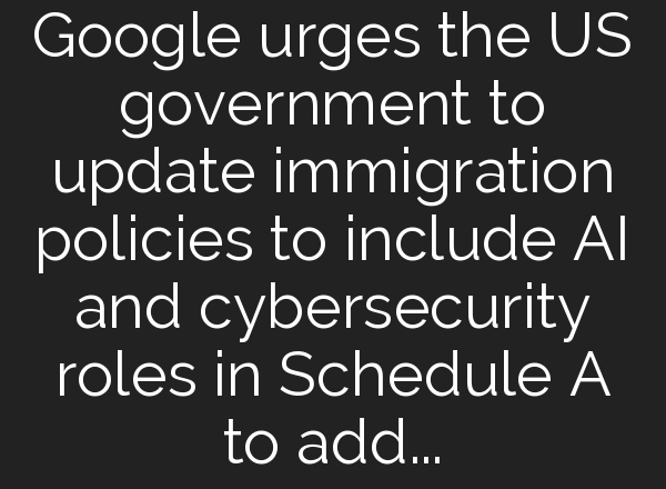 Google urges the US government to update immigration policies to include AI and cybersecurity roles in Schedule A to address talent shortages in these fields