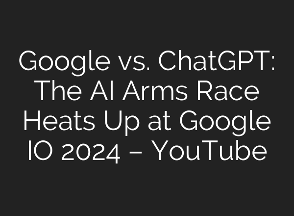 Google vs. ChatGPT: The <b>AI</b> Arms Race Heats Up at Google IO 2024 – YouTube