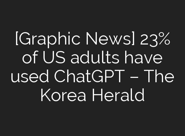 [Graphic News] 23% of US adults have used <b>ChatGPT</b> – The Korea Herald