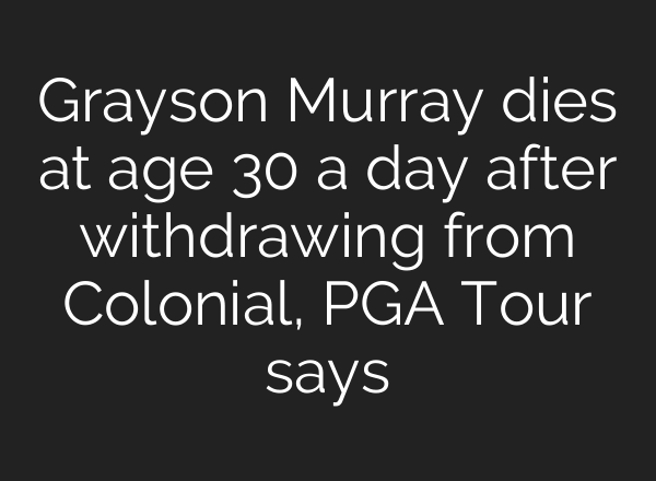 Grayson Murray dies at age 30 a day after withdrawing from Colonial, PGA Tour says